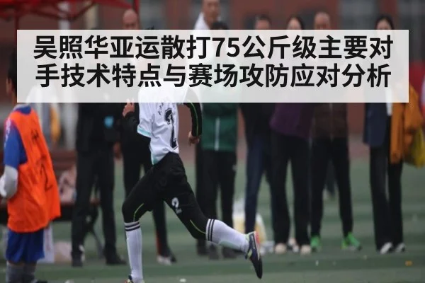 吴照华亚运散打75公斤级主要对手技术特点与赛场攻防应对分析 | Renren Sports App