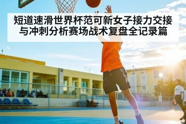 短道速滑世界杯范可新女子接力交接与冲刺分析赛场战术复盘全记录篇 | Renren Sports App