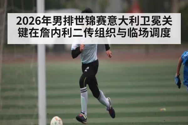 2026年男排世锦赛意大利卫冕关键在詹内利二传组织与临场调度 - Renren Sports App