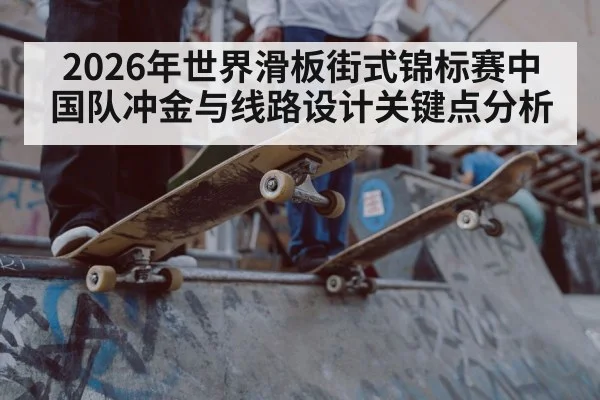 2026年世界滑板街式锦标赛中国队冲金与线路设计关键点分析 | Renren Sports App
