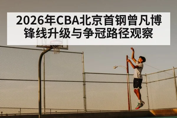 2026年CBA北京首钢曾凡博锋线升级与争冠路径观察