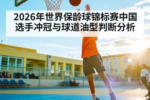2026年世界保龄球锦标赛中国选手冲冠与球道油型判断分析